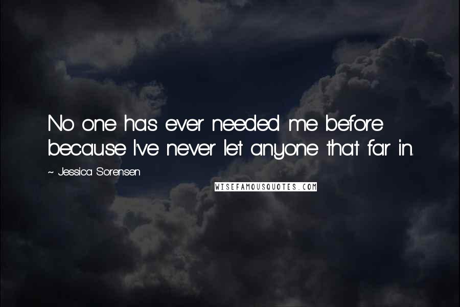 Jessica Sorensen Quotes: No one has ever needed me before because I've never let anyone that far in.