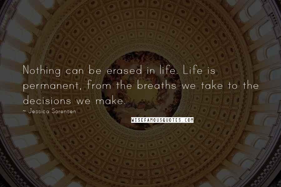 Jessica Sorensen Quotes: Nothing can be erased in life. Life is permanent, from the breaths we take to the decisions we make.
