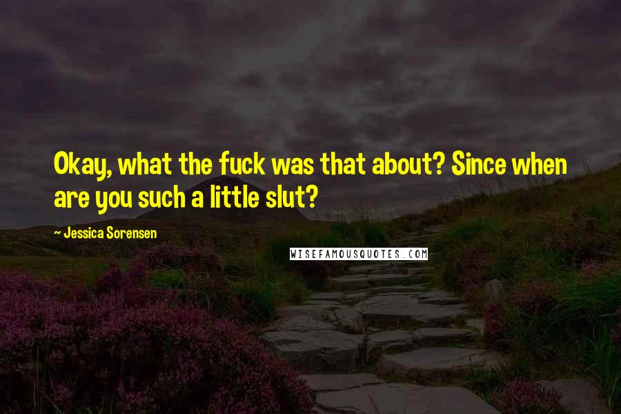 Jessica Sorensen Quotes: Okay, what the fuck was that about? Since when are you such a little slut?