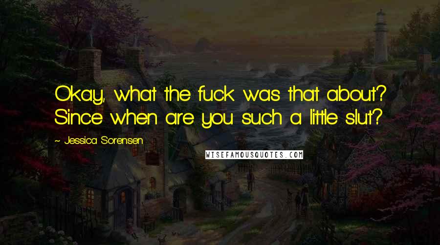 Jessica Sorensen Quotes: Okay, what the fuck was that about? Since when are you such a little slut?