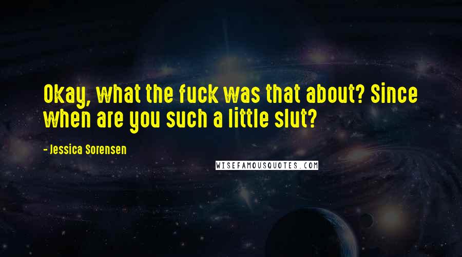 Jessica Sorensen Quotes: Okay, what the fuck was that about? Since when are you such a little slut?