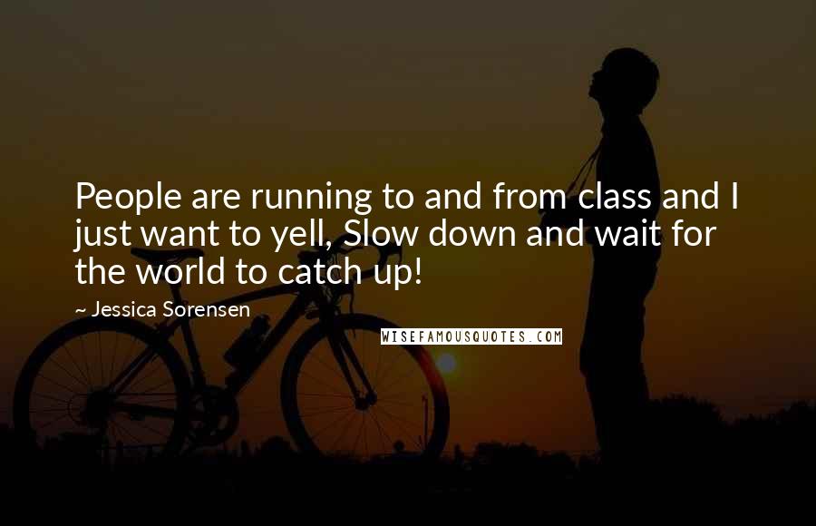 Jessica Sorensen Quotes: People are running to and from class and I just want to yell, Slow down and wait for the world to catch up!