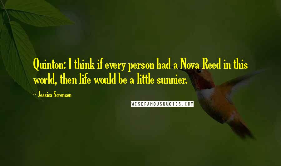 Jessica Sorensen Quotes: Quinton: I think if every person had a Nova Reed in this world, then life would be a little sunnier.