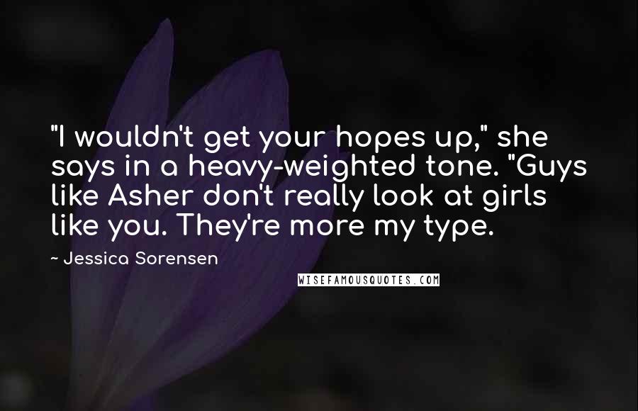 Jessica Sorensen Quotes: "I wouldn't get your hopes up," she says in a heavy-weighted tone. "Guys like Asher don't really look at girls like you. They're more my type.