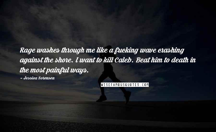 Jessica Sorensen Quotes: Rage washes through me like a fucking wave crashing against the shore. I want to kill Caleb. Beat him to death in the most painful ways.