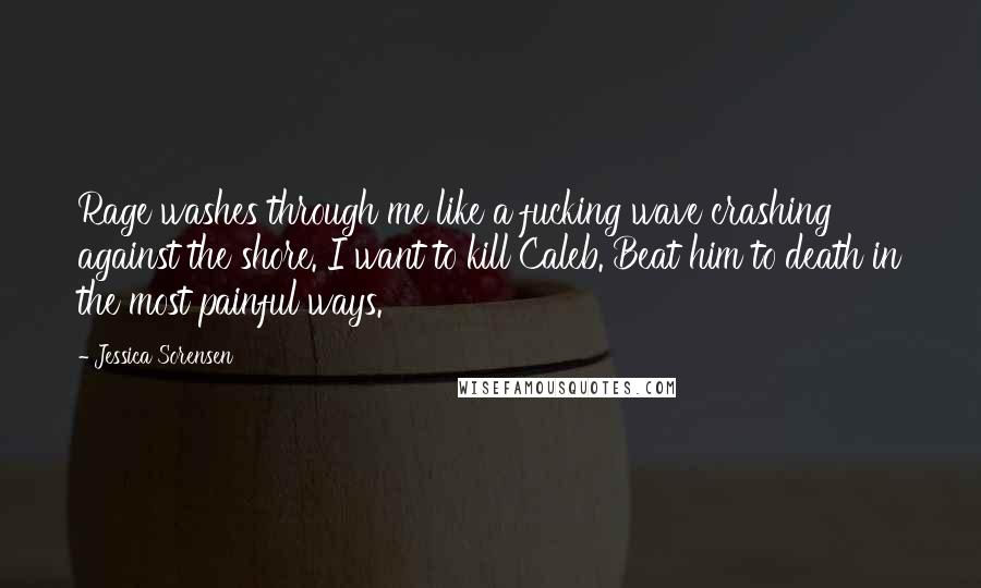 Jessica Sorensen Quotes: Rage washes through me like a fucking wave crashing against the shore. I want to kill Caleb. Beat him to death in the most painful ways.