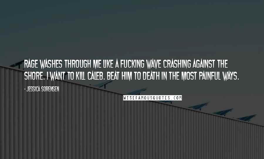 Jessica Sorensen Quotes: Rage washes through me like a fucking wave crashing against the shore. I want to kill Caleb. Beat him to death in the most painful ways.