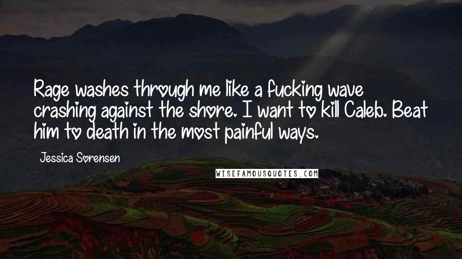 Jessica Sorensen Quotes: Rage washes through me like a fucking wave crashing against the shore. I want to kill Caleb. Beat him to death in the most painful ways.
