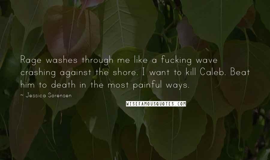 Jessica Sorensen Quotes: Rage washes through me like a fucking wave crashing against the shore. I want to kill Caleb. Beat him to death in the most painful ways.