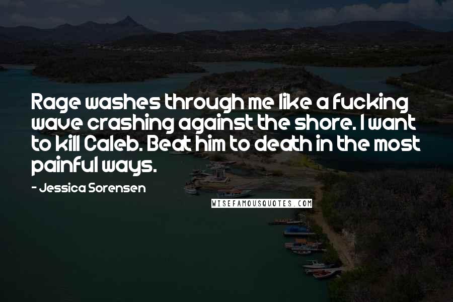Jessica Sorensen Quotes: Rage washes through me like a fucking wave crashing against the shore. I want to kill Caleb. Beat him to death in the most painful ways.