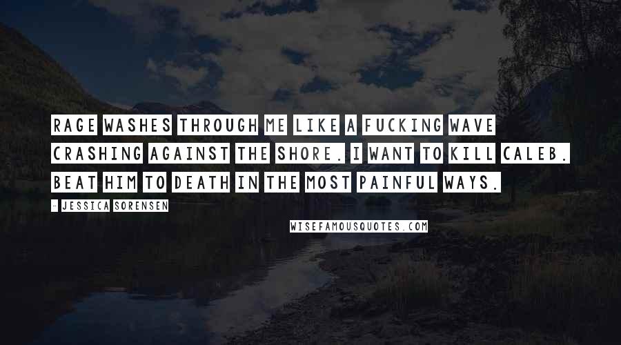 Jessica Sorensen Quotes: Rage washes through me like a fucking wave crashing against the shore. I want to kill Caleb. Beat him to death in the most painful ways.