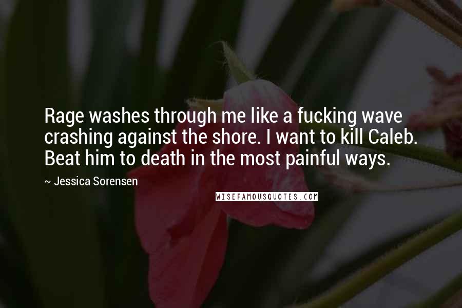 Jessica Sorensen Quotes: Rage washes through me like a fucking wave crashing against the shore. I want to kill Caleb. Beat him to death in the most painful ways.