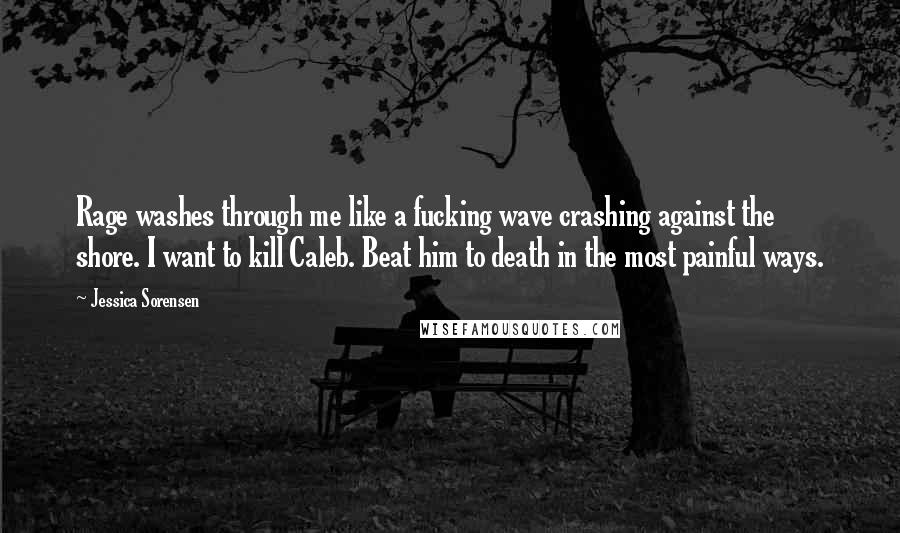 Jessica Sorensen Quotes: Rage washes through me like a fucking wave crashing against the shore. I want to kill Caleb. Beat him to death in the most painful ways.