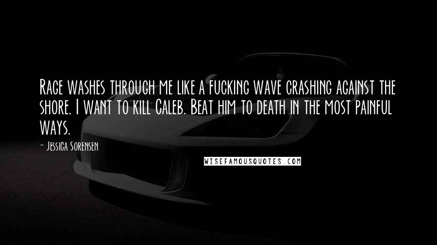 Jessica Sorensen Quotes: Rage washes through me like a fucking wave crashing against the shore. I want to kill Caleb. Beat him to death in the most painful ways.