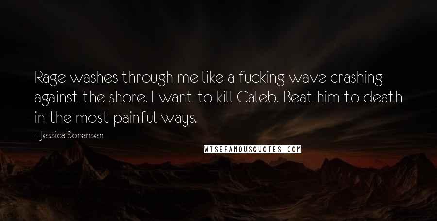 Jessica Sorensen Quotes: Rage washes through me like a fucking wave crashing against the shore. I want to kill Caleb. Beat him to death in the most painful ways.