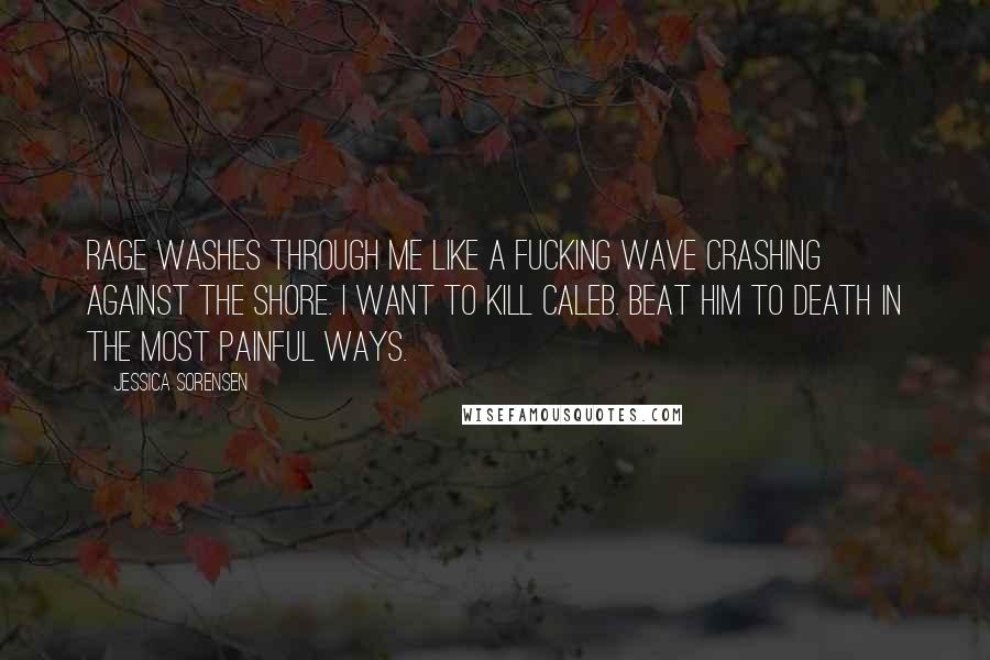 Jessica Sorensen Quotes: Rage washes through me like a fucking wave crashing against the shore. I want to kill Caleb. Beat him to death in the most painful ways.