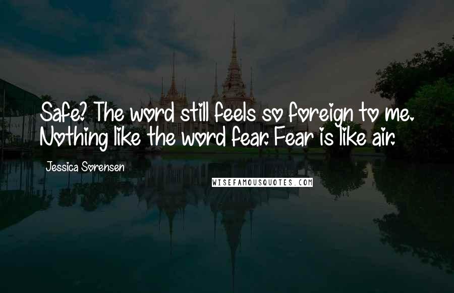 Jessica Sorensen Quotes: Safe? The word still feels so foreign to me. Nothing like the word fear. Fear is like air.
