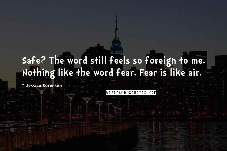Jessica Sorensen Quotes: Safe? The word still feels so foreign to me. Nothing like the word fear. Fear is like air.
