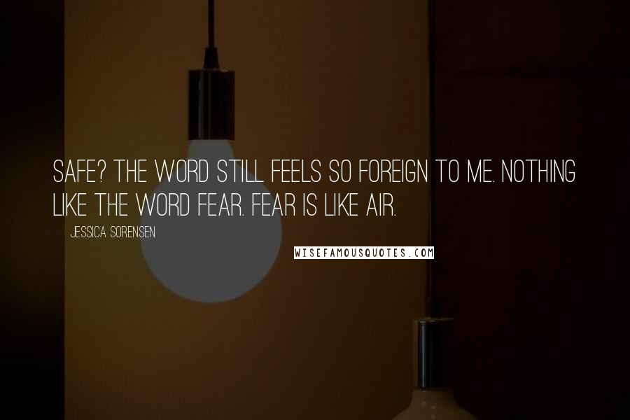 Jessica Sorensen Quotes: Safe? The word still feels so foreign to me. Nothing like the word fear. Fear is like air.