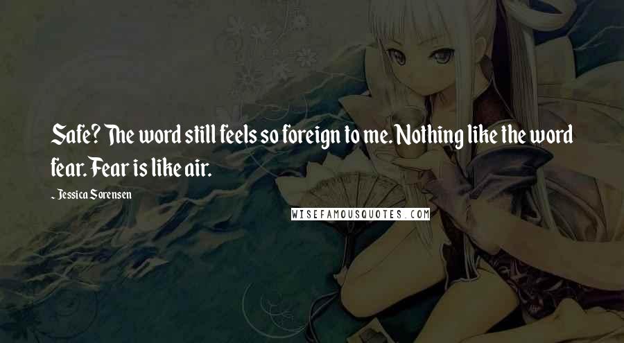 Jessica Sorensen Quotes: Safe? The word still feels so foreign to me. Nothing like the word fear. Fear is like air.