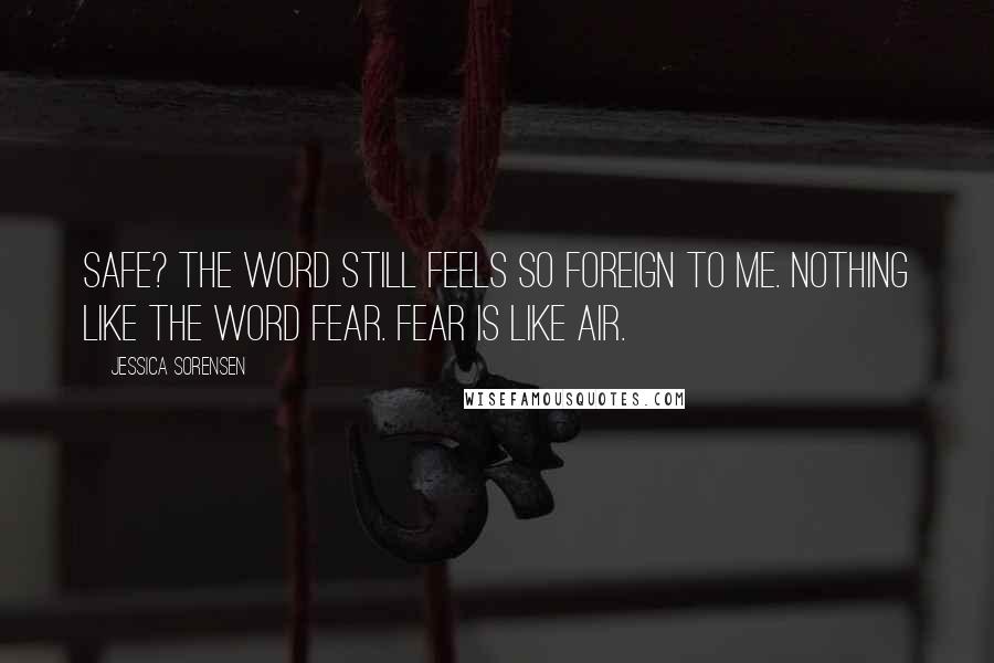 Jessica Sorensen Quotes: Safe? The word still feels so foreign to me. Nothing like the word fear. Fear is like air.