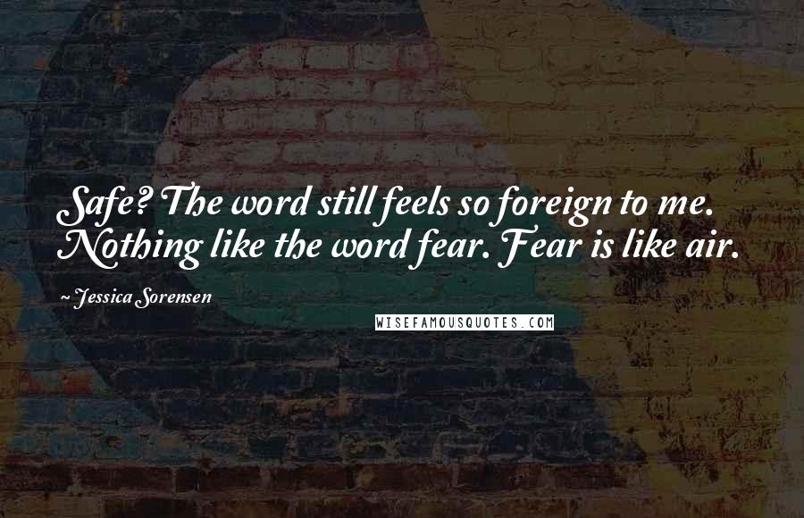 Jessica Sorensen Quotes: Safe? The word still feels so foreign to me. Nothing like the word fear. Fear is like air.