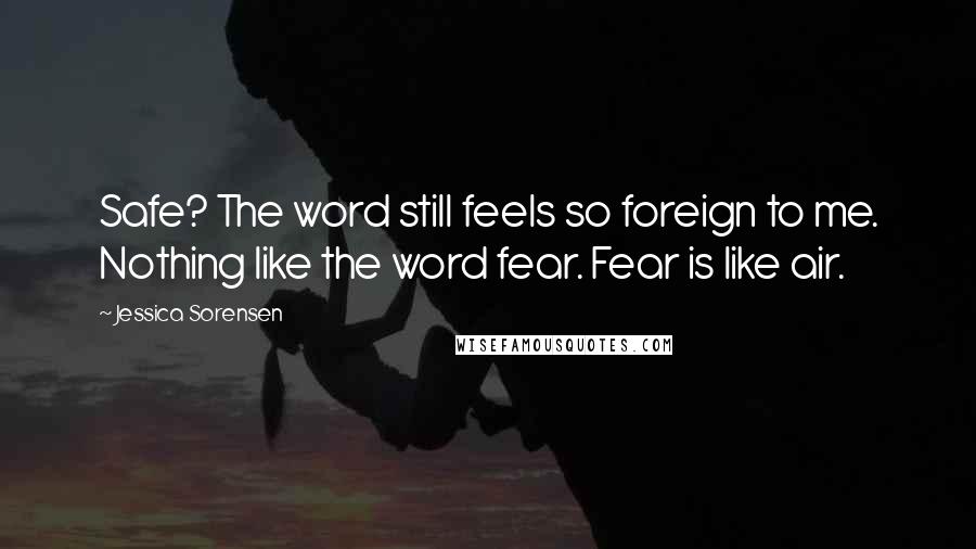 Jessica Sorensen Quotes: Safe? The word still feels so foreign to me. Nothing like the word fear. Fear is like air.