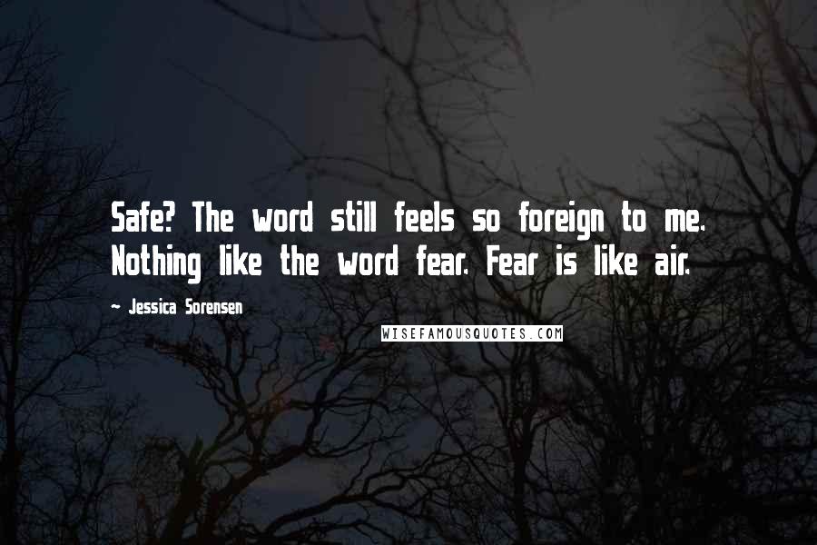 Jessica Sorensen Quotes: Safe? The word still feels so foreign to me. Nothing like the word fear. Fear is like air.