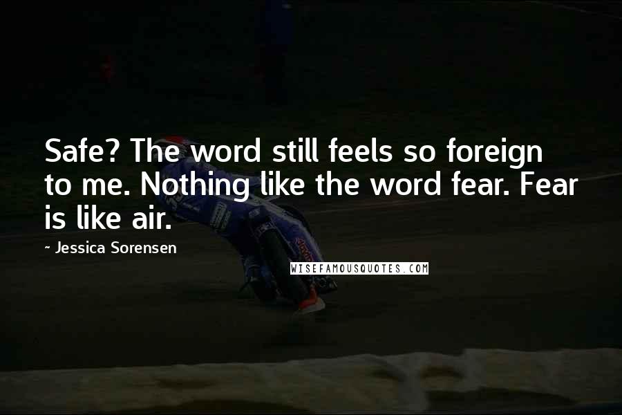 Jessica Sorensen Quotes: Safe? The word still feels so foreign to me. Nothing like the word fear. Fear is like air.