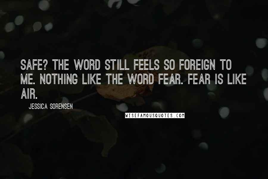 Jessica Sorensen Quotes: Safe? The word still feels so foreign to me. Nothing like the word fear. Fear is like air.