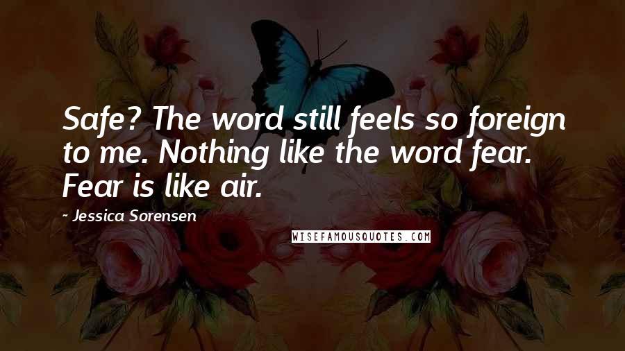 Jessica Sorensen Quotes: Safe? The word still feels so foreign to me. Nothing like the word fear. Fear is like air.