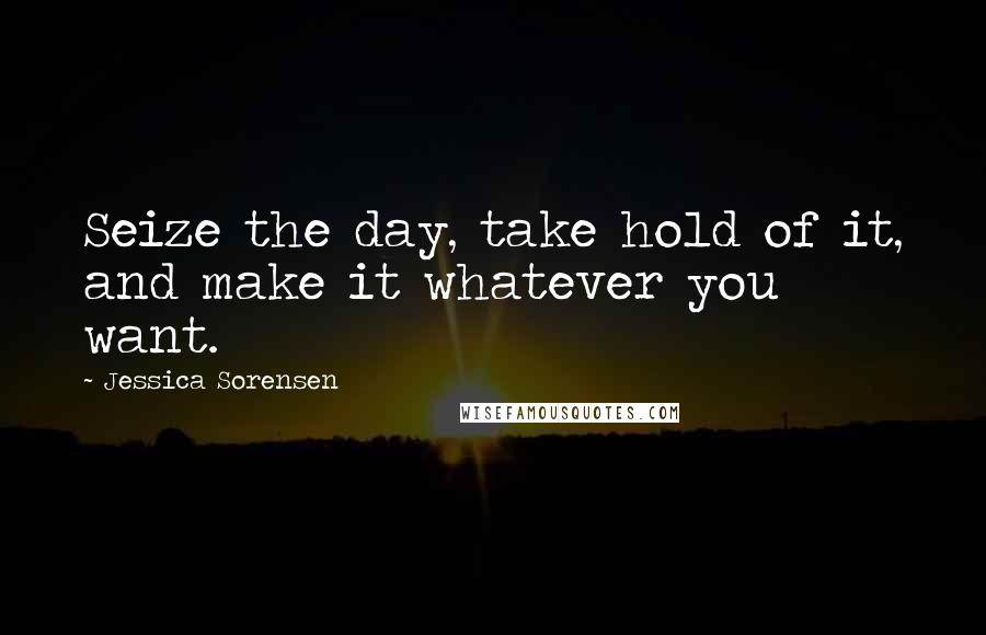 Jessica Sorensen Quotes: Seize the day, take hold of it, and make it whatever you want.