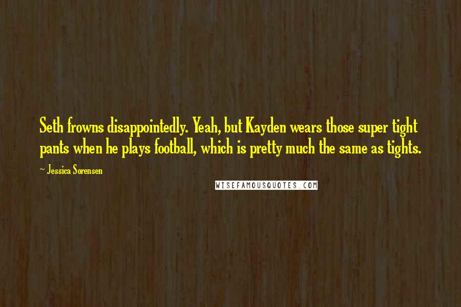 Jessica Sorensen Quotes: Seth frowns disappointedly. Yeah, but Kayden wears those super tight pants when he plays football, which is pretty much the same as tights.