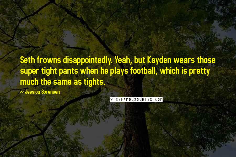 Jessica Sorensen Quotes: Seth frowns disappointedly. Yeah, but Kayden wears those super tight pants when he plays football, which is pretty much the same as tights.