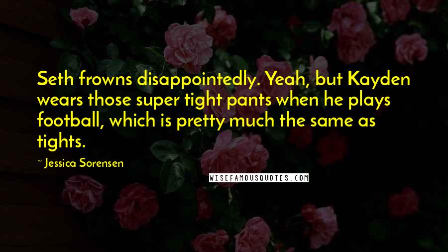 Jessica Sorensen Quotes: Seth frowns disappointedly. Yeah, but Kayden wears those super tight pants when he plays football, which is pretty much the same as tights.