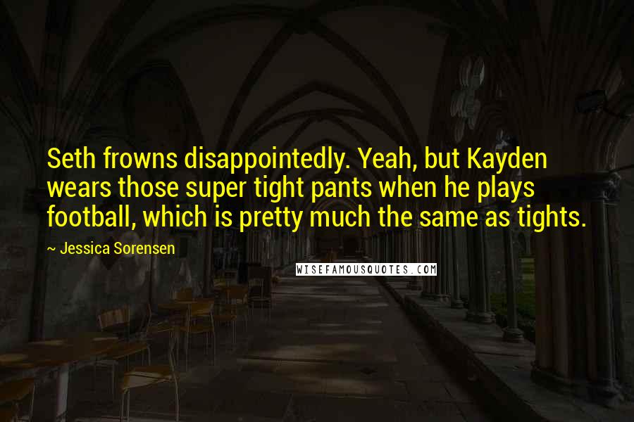 Jessica Sorensen Quotes: Seth frowns disappointedly. Yeah, but Kayden wears those super tight pants when he plays football, which is pretty much the same as tights.