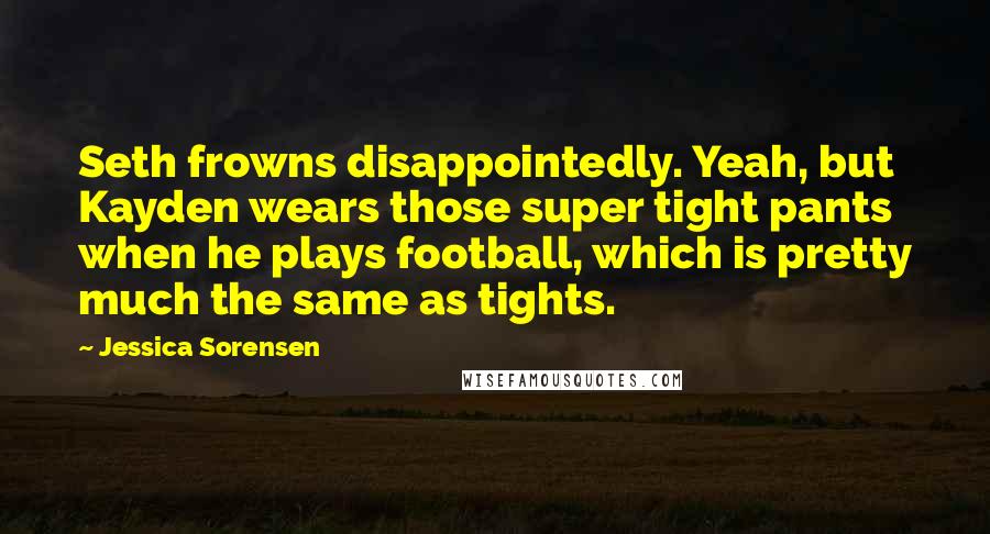 Jessica Sorensen Quotes: Seth frowns disappointedly. Yeah, but Kayden wears those super tight pants when he plays football, which is pretty much the same as tights.