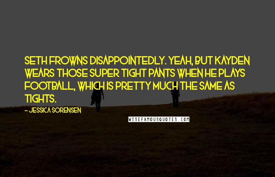 Jessica Sorensen Quotes: Seth frowns disappointedly. Yeah, but Kayden wears those super tight pants when he plays football, which is pretty much the same as tights.