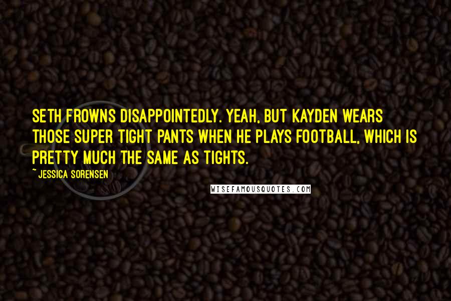 Jessica Sorensen Quotes: Seth frowns disappointedly. Yeah, but Kayden wears those super tight pants when he plays football, which is pretty much the same as tights.