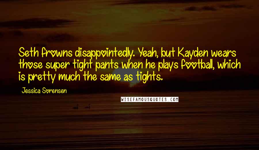 Jessica Sorensen Quotes: Seth frowns disappointedly. Yeah, but Kayden wears those super tight pants when he plays football, which is pretty much the same as tights.