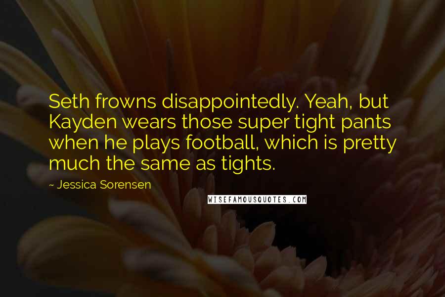 Jessica Sorensen Quotes: Seth frowns disappointedly. Yeah, but Kayden wears those super tight pants when he plays football, which is pretty much the same as tights.