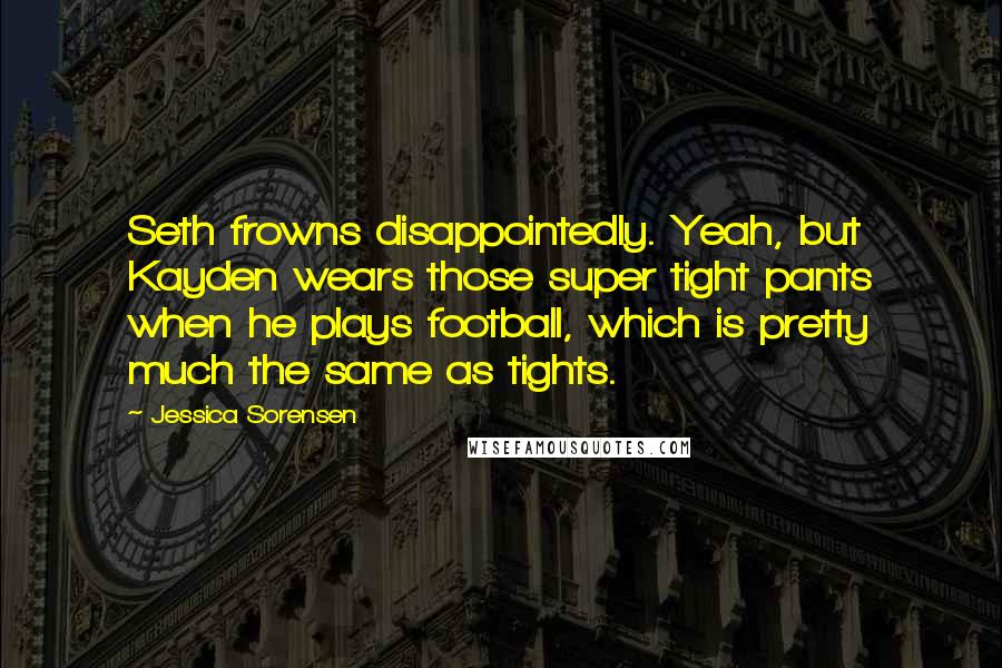 Jessica Sorensen Quotes: Seth frowns disappointedly. Yeah, but Kayden wears those super tight pants when he plays football, which is pretty much the same as tights.