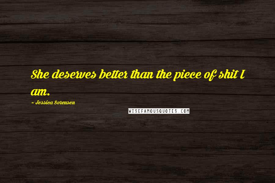 Jessica Sorensen Quotes: She deserves better than the piece of shit I am.