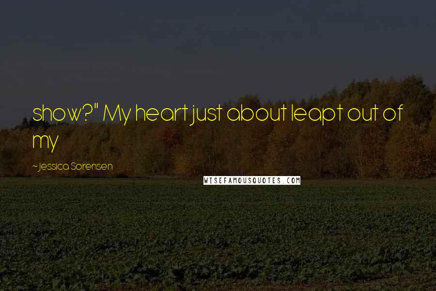 Jessica Sorensen Quotes: show?" My heart just about leapt out of my