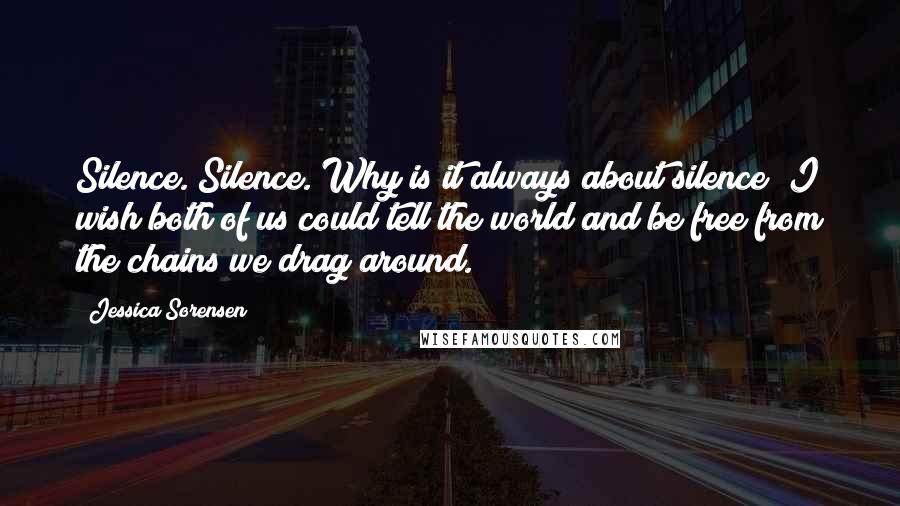 Jessica Sorensen Quotes: Silence. Silence. Why is it always about silence? I wish both of us could tell the world and be free from the chains we drag around.