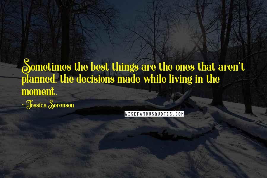 Jessica Sorensen Quotes: Sometimes the best things are the ones that aren't planned, the decisions made while living in the moment.