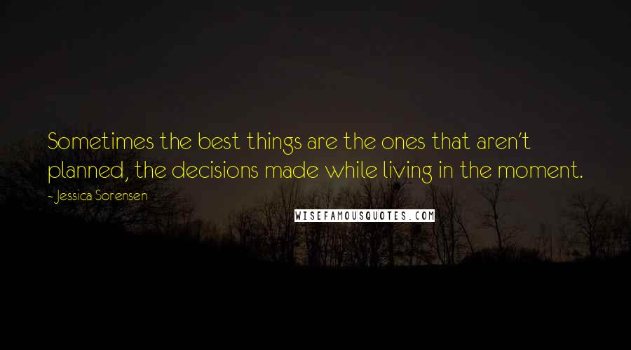 Jessica Sorensen Quotes: Sometimes the best things are the ones that aren't planned, the decisions made while living in the moment.