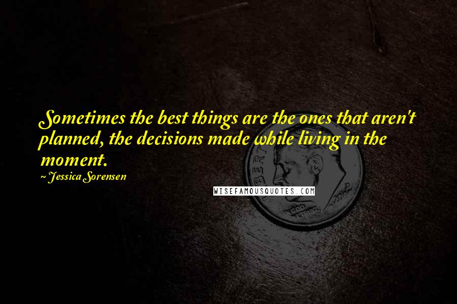 Jessica Sorensen Quotes: Sometimes the best things are the ones that aren't planned, the decisions made while living in the moment.