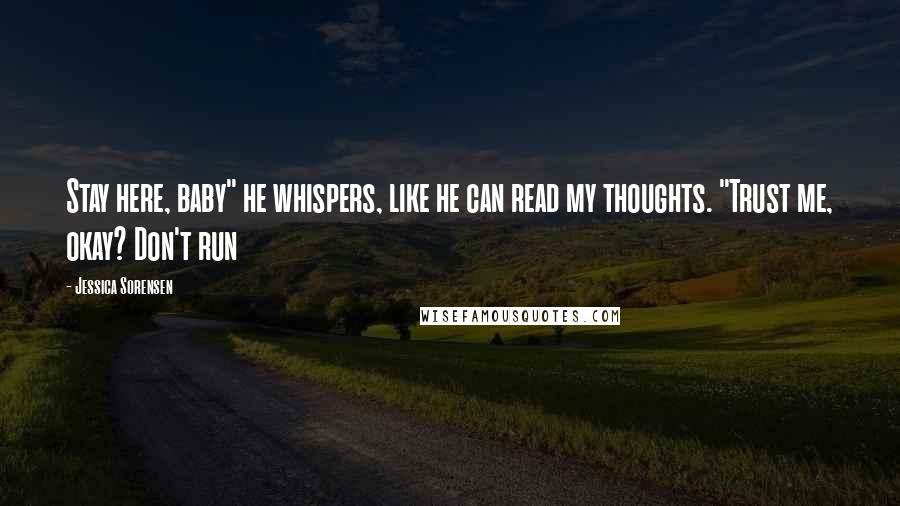 Jessica Sorensen Quotes: Stay here, baby" he whispers, like he can read my thoughts. "Trust me, okay? Don't run