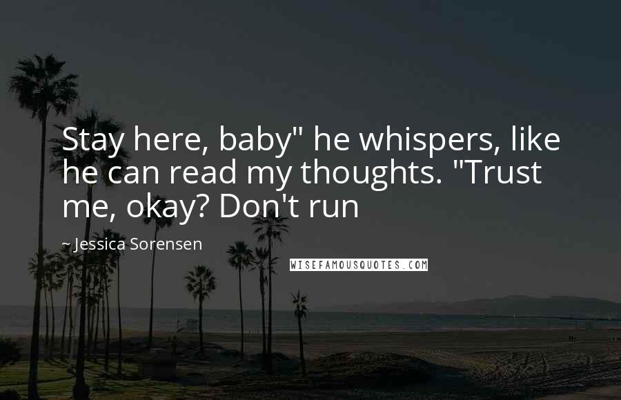 Jessica Sorensen Quotes: Stay here, baby" he whispers, like he can read my thoughts. "Trust me, okay? Don't run